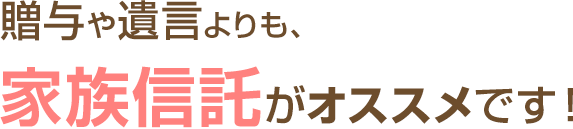 贈与や遺言よりも、家族信託がオススメです！